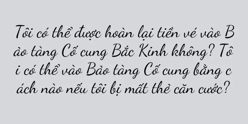 Tôi có thể được hoàn lại tiền vé vào Bảo tàng Cố cung Bắc Kinh không? Tôi có thể vào Bảo tàng Cố cung bằng cách nào nếu tôi bị mất thẻ căn cước?