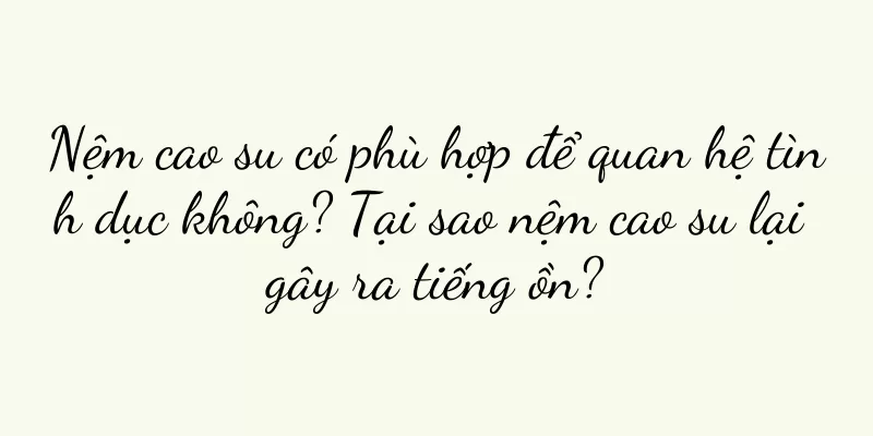 Nệm cao su có phù hợp để quan hệ tình dục không? Tại sao nệm cao su lại gây ra tiếng ồn?