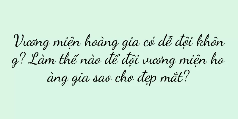 Vương miện hoàng gia có dễ đội không? Làm thế nào để đội vương miện hoàng gia sao cho đẹp mắt?