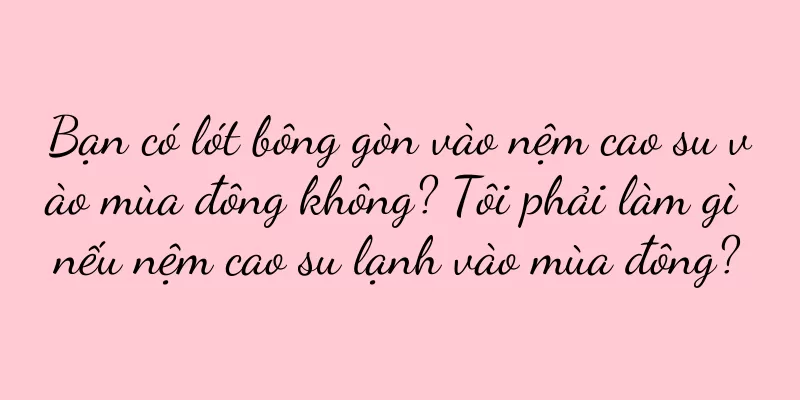 Bạn có lót bông gòn vào nệm cao su vào mùa đông không? Tôi phải làm gì nếu nệm cao su lạnh vào mùa đông?