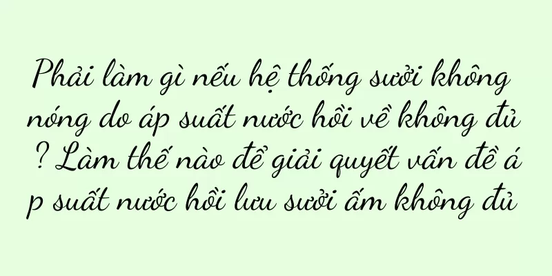 Phải làm gì nếu hệ thống sưởi không nóng do áp suất nước hồi về không đủ? Làm thế nào để giải quyết vấn đề áp suất nước hồi lưu sưởi ấm không đủ