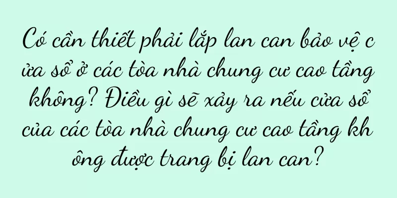 Có cần thiết phải lắp lan can bảo vệ cửa sổ ở các tòa nhà chung cư cao tầng không? Điều gì sẽ xảy ra nếu cửa sổ của các tòa nhà chung cư cao tầng không được trang bị lan can?