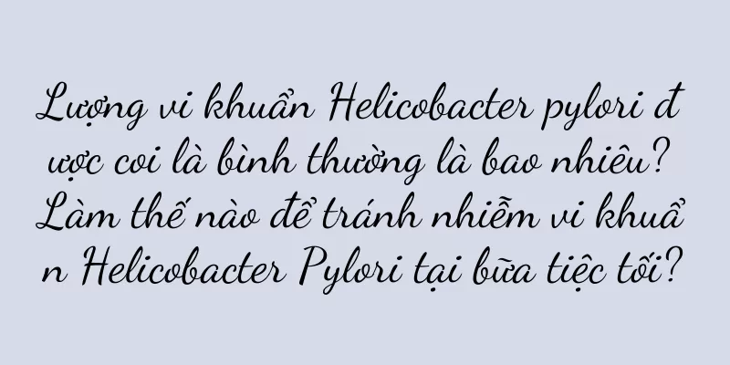 Lượng vi khuẩn Helicobacter pylori được coi là bình thường là bao nhiêu? Làm thế nào để tránh nhiễm vi khuẩn Helicobacter Pylori tại bữa tiệc tối?