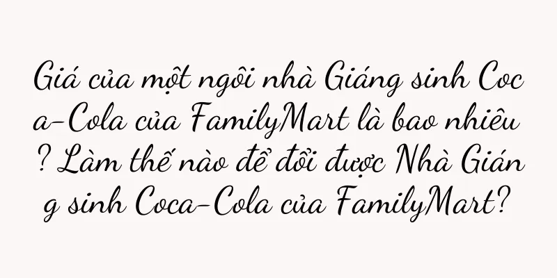 Giá của một ngôi nhà Giáng sinh Coca-Cola của FamilyMart là bao nhiêu? Làm thế nào để đổi được Nhà Giáng sinh Coca-Cola của FamilyMart?