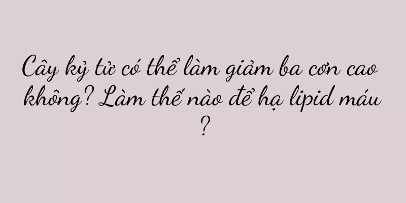 Cây kỷ tử có thể làm giảm ba cơn cao không? Làm thế nào để hạ lipid máu?