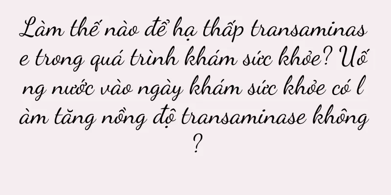 Làm thế nào để hạ thấp transaminase trong quá trình khám sức khỏe? Uống nước vào ngày khám sức khỏe có làm tăng nồng độ transaminase không?