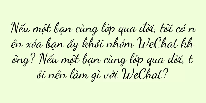 Nếu một bạn cùng lớp qua đời, tôi có nên xóa bạn ấy khỏi nhóm WeChat không? Nếu một bạn cùng lớp qua đời, tôi nên làm gì với WeChat?