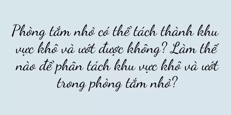 Phòng tắm nhỏ có thể tách thành khu vực khô và ướt được không? Làm thế nào để phân tách khu vực khô và ướt trong phòng tắm nhỏ?