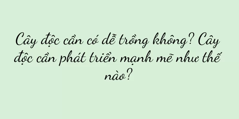 Cây độc cần có dễ trồng không? Cây độc cần phát triển mạnh mẽ như thế nào?