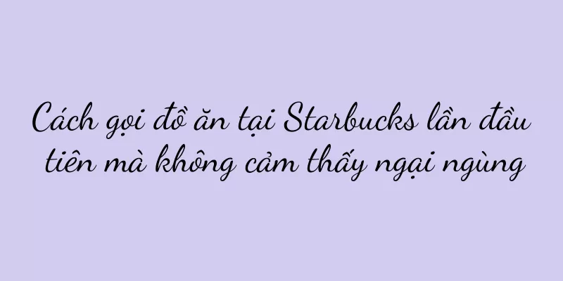 Cách gọi đồ ăn tại Starbucks lần đầu tiên mà không cảm thấy ngại ngùng