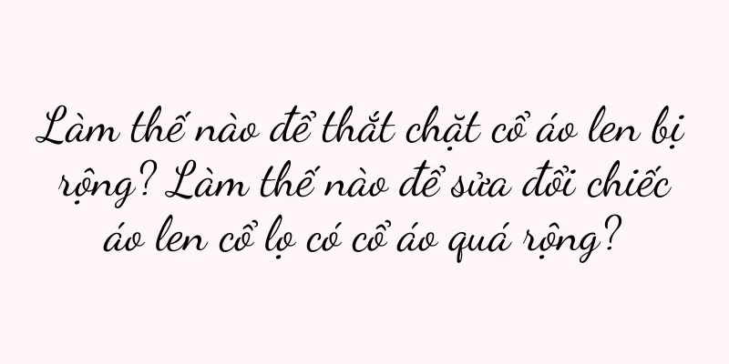 Làm thế nào để thắt chặt cổ áo len bị rộng? Làm thế nào để sửa đổi chiếc áo len cổ lọ có cổ áo quá rộng?