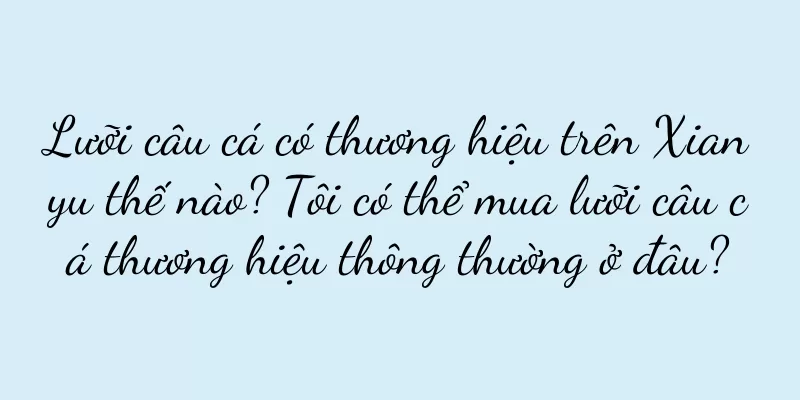 Lưỡi câu cá có thương hiệu trên Xianyu thế nào? Tôi có thể mua lưỡi câu cá thương hiệu thông thường ở đâu?