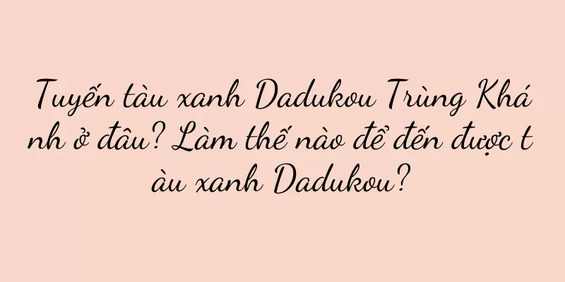 Tuyến tàu xanh Dadukou Trùng Khánh ở đâu? Làm thế nào để đến được tàu xanh Dadukou?