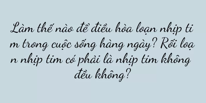 Làm thế nào để điều hòa loạn nhịp tim trong cuộc sống hàng ngày? Rối loạn nhịp tim có phải là nhịp tim không đều không?