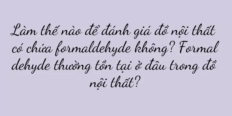 Làm thế nào để đánh giá đồ nội thất có chứa formaldehyde không? Formaldehyde thường tồn tại ở đâu trong đồ nội thất?