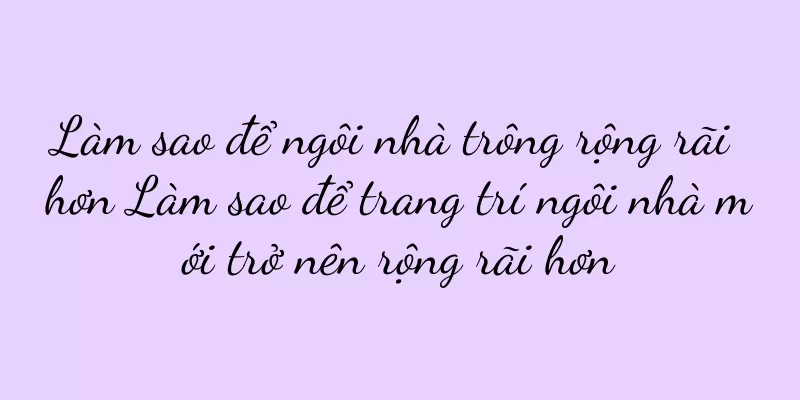 Làm sao để ngôi nhà trông rộng rãi hơn Làm sao để trang trí ngôi nhà mới trở nên rộng rãi hơn
