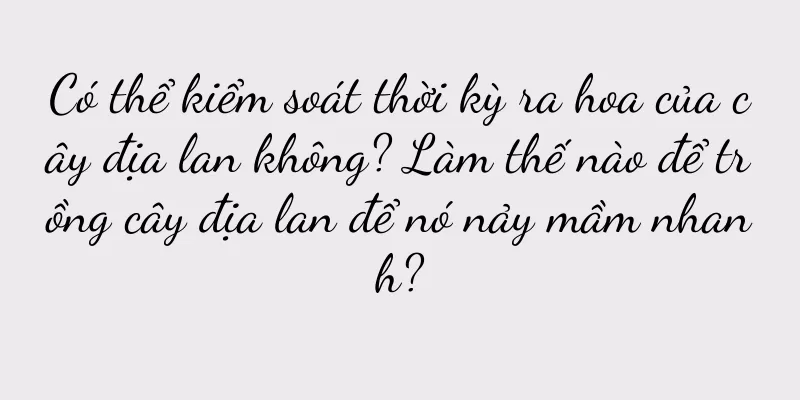 Có thể kiểm soát thời kỳ ra hoa của cây địa lan không? Làm thế nào để trồng cây địa lan để nó nảy mầm nhanh?