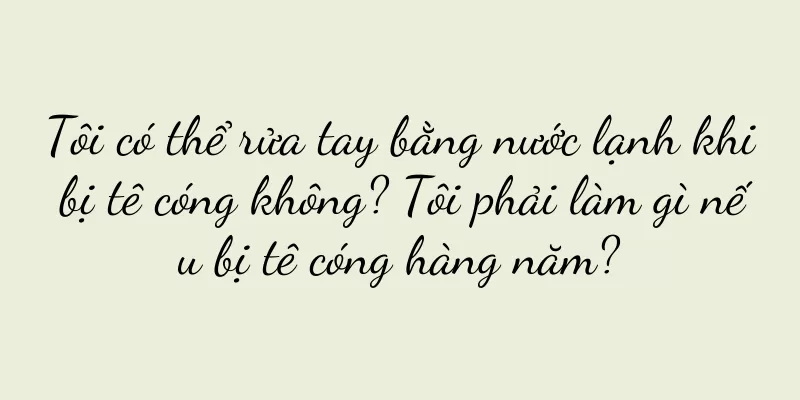 Tôi có thể rửa tay bằng nước lạnh khi bị tê cóng không? Tôi phải làm gì nếu bị tê cóng hàng năm?