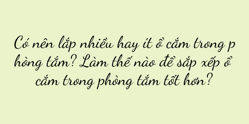 Có nên lắp nhiều hay ít ổ cắm trong phòng tắm? Làm thế nào để sắp xếp ổ cắm trong phòng tắm tốt hơn?