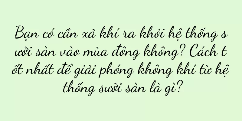 Bạn có cần xả khí ra khỏi hệ thống sưởi sàn vào mùa đông không? Cách tốt nhất để giải phóng không khí từ hệ thống sưởi sàn là gì?