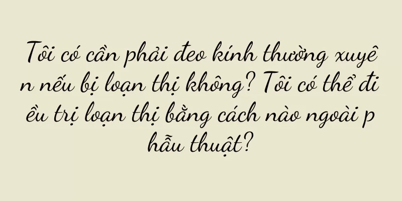 Tôi có cần phải đeo kính thường xuyên nếu bị loạn thị không? Tôi có thể điều trị loạn thị bằng cách nào ngoài phẫu thuật?