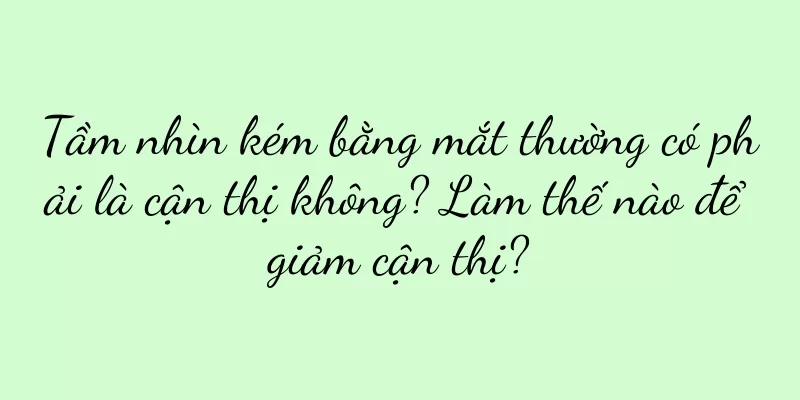 Tầm nhìn kém bằng mắt thường có phải là cận thị không? Làm thế nào để giảm cận thị?