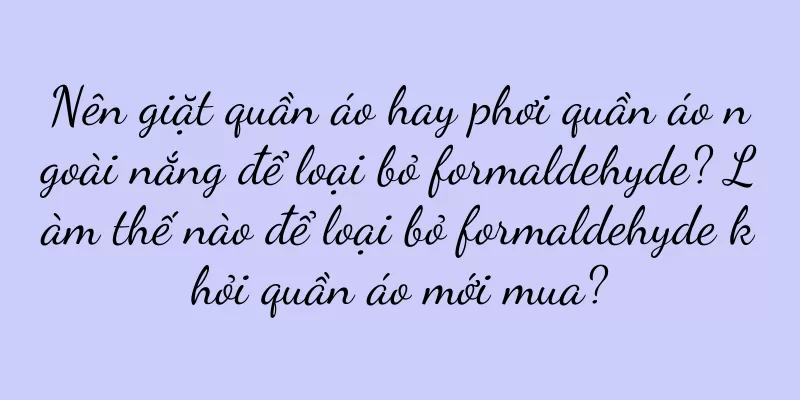 Nên giặt quần áo hay phơi quần áo ngoài nắng để loại bỏ formaldehyde? Làm thế nào để loại bỏ formaldehyde khỏi quần áo mới mua?