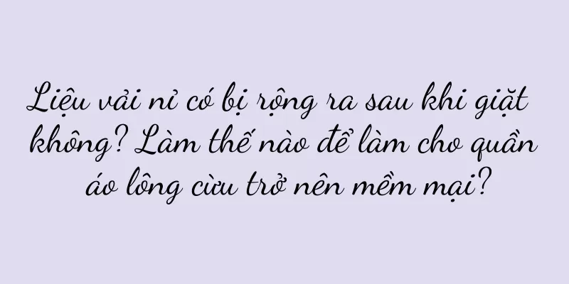Liệu vải nỉ có bị rộng ra sau khi giặt không? Làm thế nào để làm cho quần áo lông cừu trở nên mềm mại?