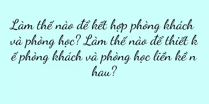Làm thế nào để kết hợp phòng khách và phòng học? Làm thế nào để thiết kế phòng khách và phòng học liền kề nhau?