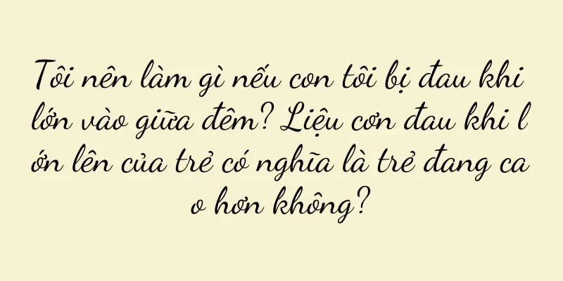 Tôi nên làm gì nếu con tôi bị đau khi lớn vào giữa đêm? Liệu cơn đau khi lớn lên của trẻ có nghĩa là trẻ đang cao hơn không?