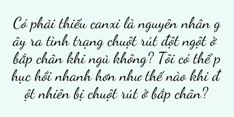 Có phải thiếu canxi là nguyên nhân gây ra tình trạng chuột rút đột ngột ở bắp chân khi ngủ không? Tôi có thể phục hồi nhanh hơn như thế nào khi đột nhiên bị chuột rút ở bắp chân?