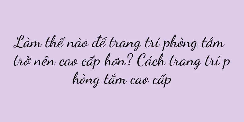 Làm thế nào để trang trí phòng tắm trở nên cao cấp hơn? Cách trang trí phòng tắm cao cấp