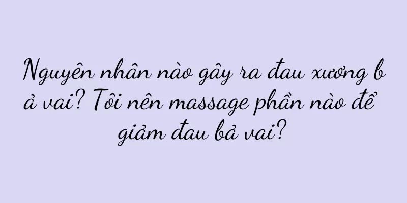 Nguyên nhân nào gây ra đau xương bả vai? Tôi nên massage phần nào để giảm đau bả vai?