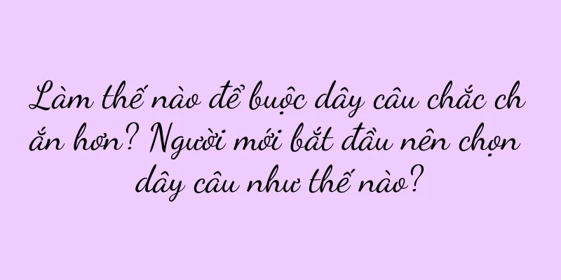 Làm thế nào để buộc dây câu chắc chắn hơn? Người mới bắt đầu nên chọn dây câu như thế nào?