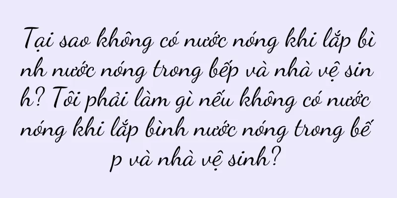 Tại sao không có nước nóng khi lắp bình nước nóng trong bếp và nhà vệ sinh? Tôi phải làm gì nếu không có nước nóng khi lắp bình nước nóng trong bếp và nhà vệ sinh?