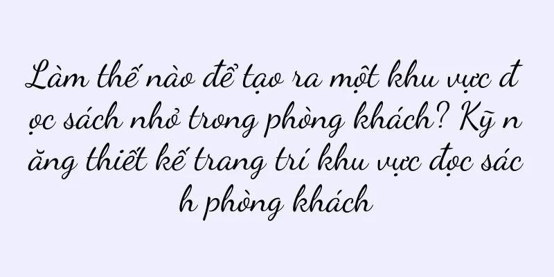 Làm thế nào để tạo ra một khu vực đọc sách nhỏ trong phòng khách? Kỹ năng thiết kế trang trí khu vực đọc sách phòng khách