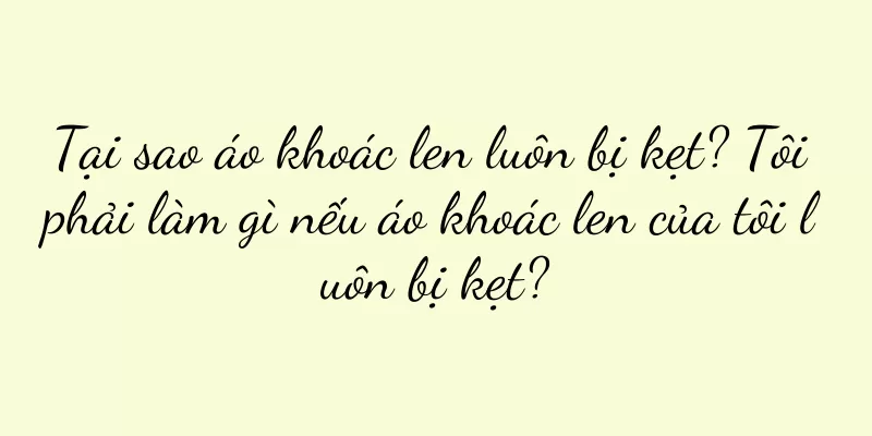 Tại sao áo khoác len luôn bị kẹt? Tôi phải làm gì nếu áo khoác len của tôi luôn bị kẹt?