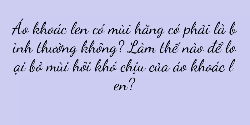 Áo khoác len có mùi hăng có phải là bình thường không? Làm thế nào để loại bỏ mùi hôi khó chịu của áo khoác len?