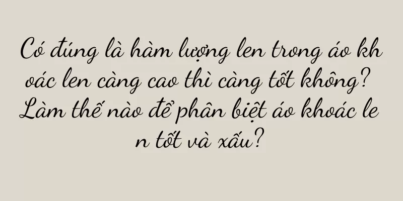 Có đúng là hàm lượng len trong áo khoác len càng cao thì càng tốt không? Làm thế nào để phân biệt áo khoác len tốt và xấu?