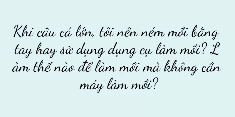 Khi câu cá lớn, tôi nên ném mồi bằng tay hay sử dụng dụng cụ làm mồi? Làm thế nào để làm mồi mà không cần máy làm mồi?