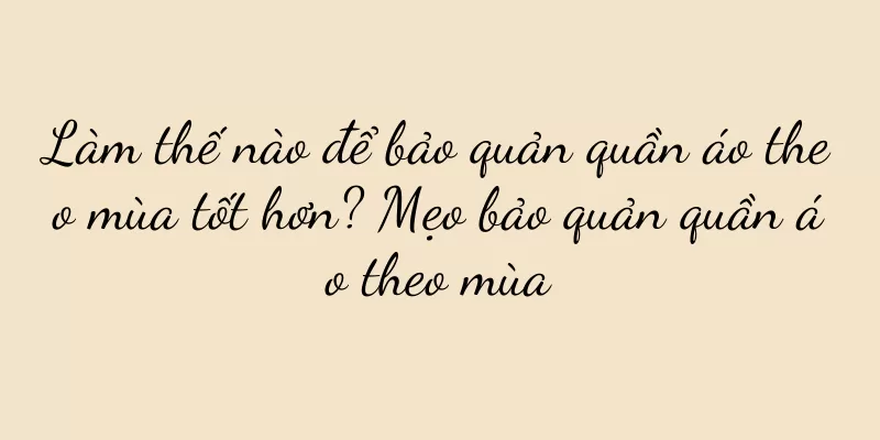 Làm thế nào để bảo quản quần áo theo mùa tốt hơn? Mẹo bảo quản quần áo theo mùa