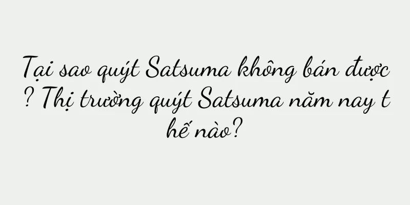 Tại sao quýt Satsuma không bán được? Thị trường quýt Satsuma năm nay thế nào?