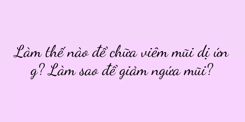 Làm thế nào để chữa viêm mũi dị ứng? Làm sao để giảm ngứa mũi?