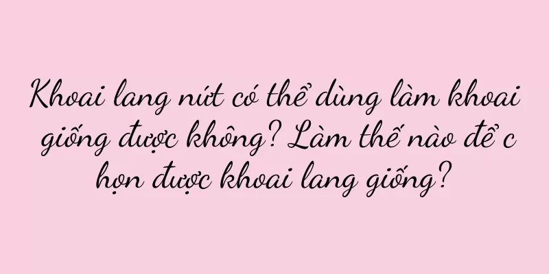 Khoai lang nứt có thể dùng làm khoai giống được không? Làm thế nào để chọn được khoai lang giống?