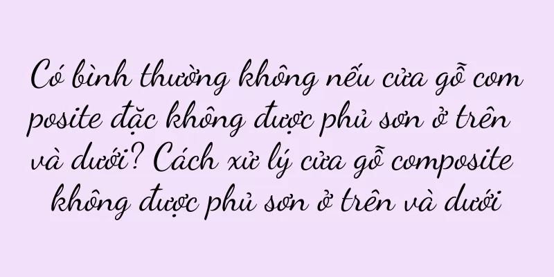 Có bình thường không nếu cửa gỗ composite đặc không được phủ sơn ở trên và dưới? Cách xử lý cửa gỗ composite không được phủ sơn ở trên và dưới