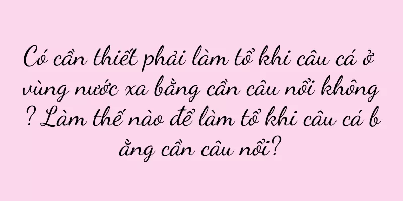 Có cần thiết phải làm tổ khi câu cá ở vùng nước xa bằng cần câu nổi không? Làm thế nào để làm tổ khi câu cá bằng cần câu nổi?