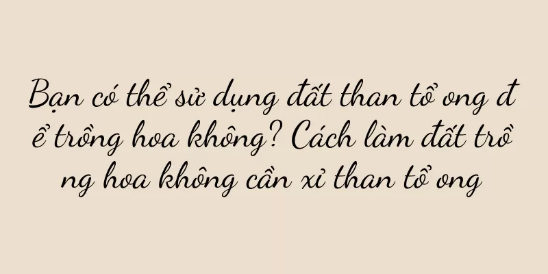 Bạn có thể sử dụng đất than tổ ong để trồng hoa không? Cách làm đất trồng hoa không cần xỉ than tổ ong