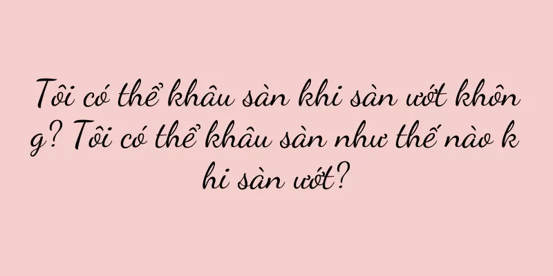 Tôi có thể khâu sàn khi sàn ướt không? Tôi có thể khâu sàn như thế nào khi sàn ướt?
