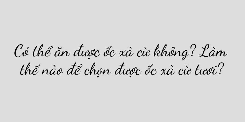 Có thể ăn được ốc xà cừ không? Làm thế nào để chọn được ốc xà cừ tươi?