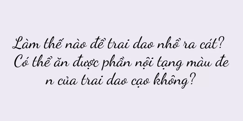Làm thế nào để trai dao nhổ ra cát? Có thể ăn được phần nội tạng màu đen của trai dao cạo không?